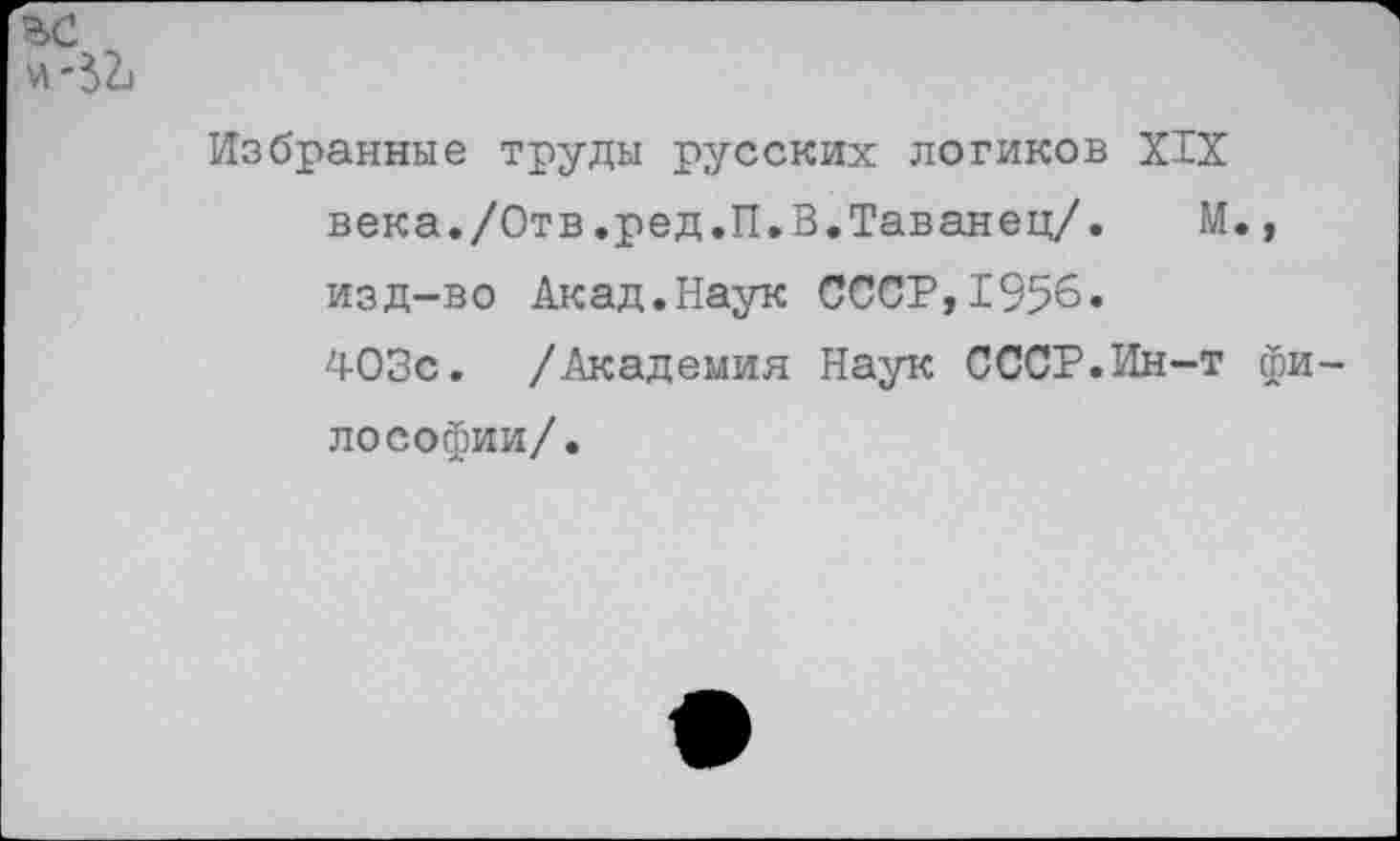 ﻿ВС
Избранные труды русских логиков XIX века./Отв.ред.П.З.Таванец/. М., изд-во Акад.Наук СССР,1956» 403с. /Академия Наук СССР.Ин-т философии/.